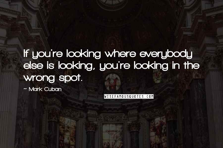 Mark Cuban quotes: If you're looking where everybody else is looking, you're looking in the wrong spot.