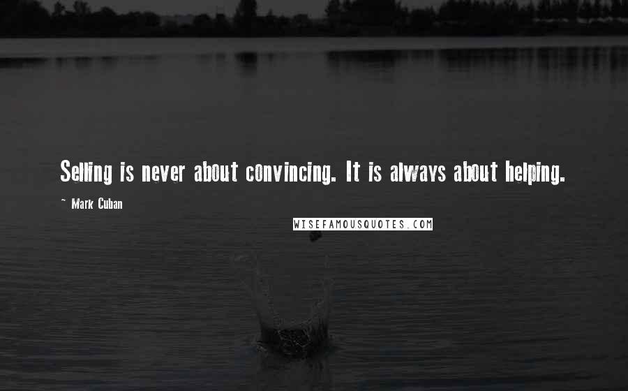 Mark Cuban quotes: Selling is never about convincing. It is always about helping.