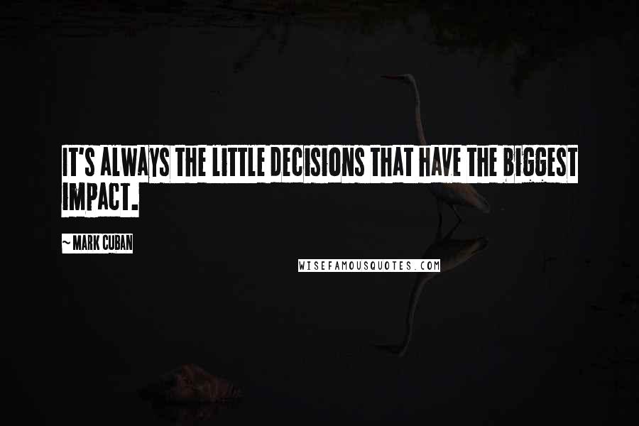 Mark Cuban quotes: It's always the little decisions that have the biggest impact.