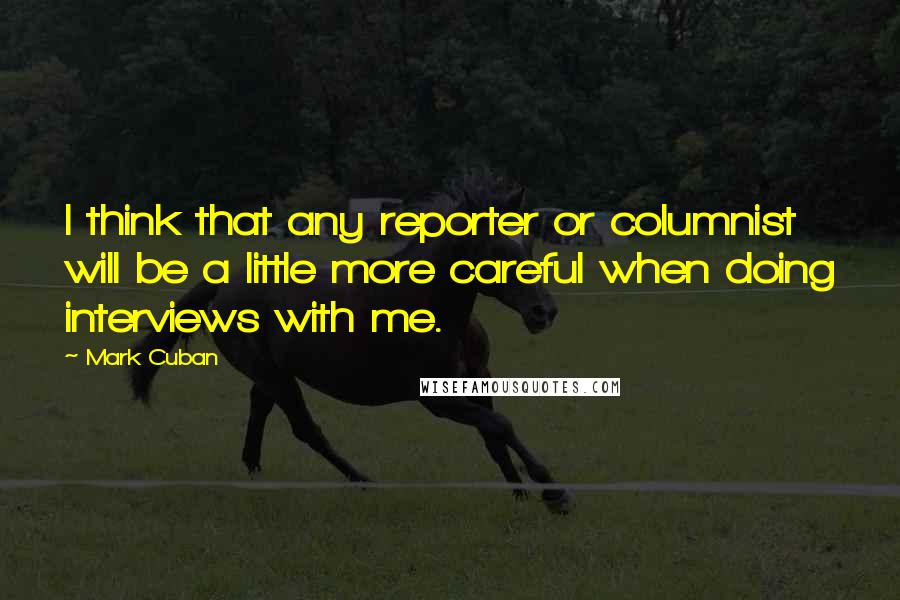 Mark Cuban quotes: I think that any reporter or columnist will be a little more careful when doing interviews with me.