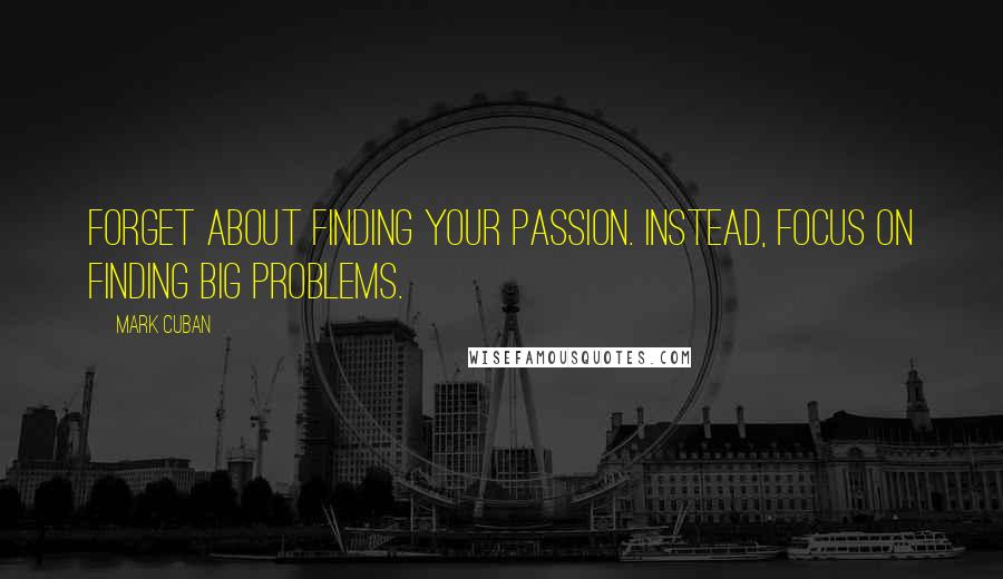 Mark Cuban quotes: Forget about finding your passion. Instead, focus on finding big problems.