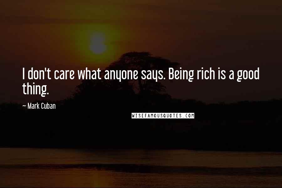 Mark Cuban quotes: I don't care what anyone says. Being rich is a good thing.