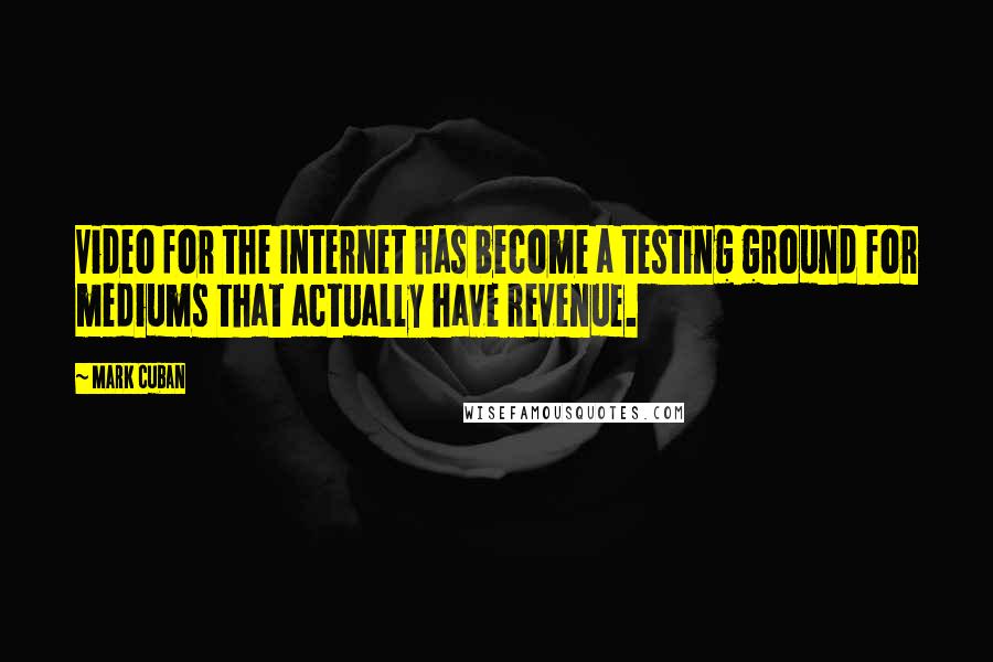 Mark Cuban quotes: Video for the Internet has become a testing ground for mediums that actually have revenue.