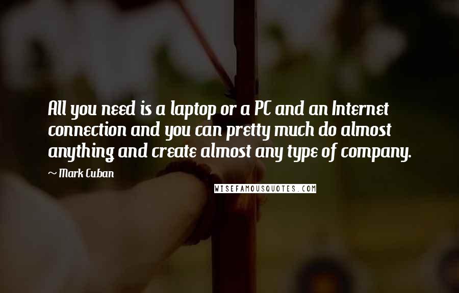 Mark Cuban quotes: All you need is a laptop or a PC and an Internet connection and you can pretty much do almost anything and create almost any type of company.