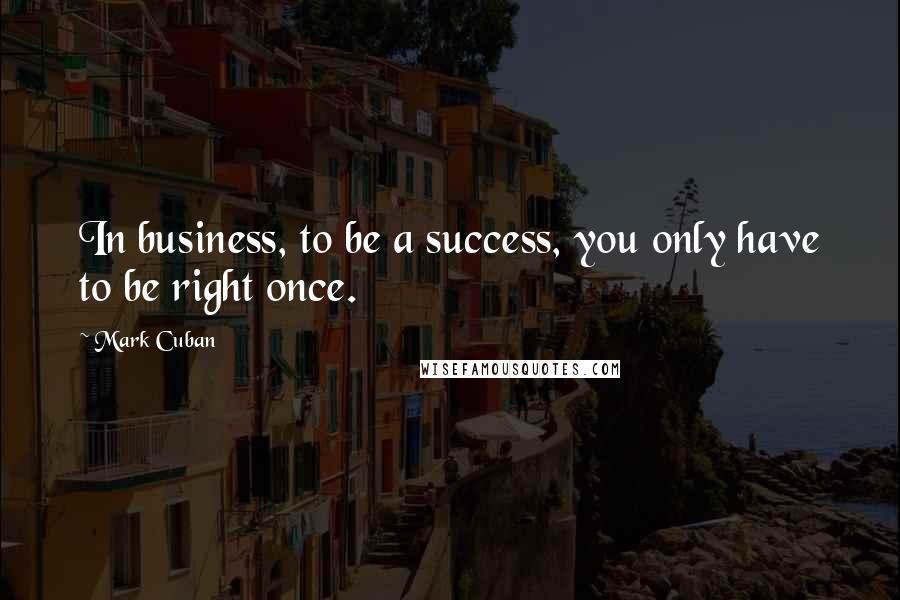 Mark Cuban quotes: In business, to be a success, you only have to be right once.