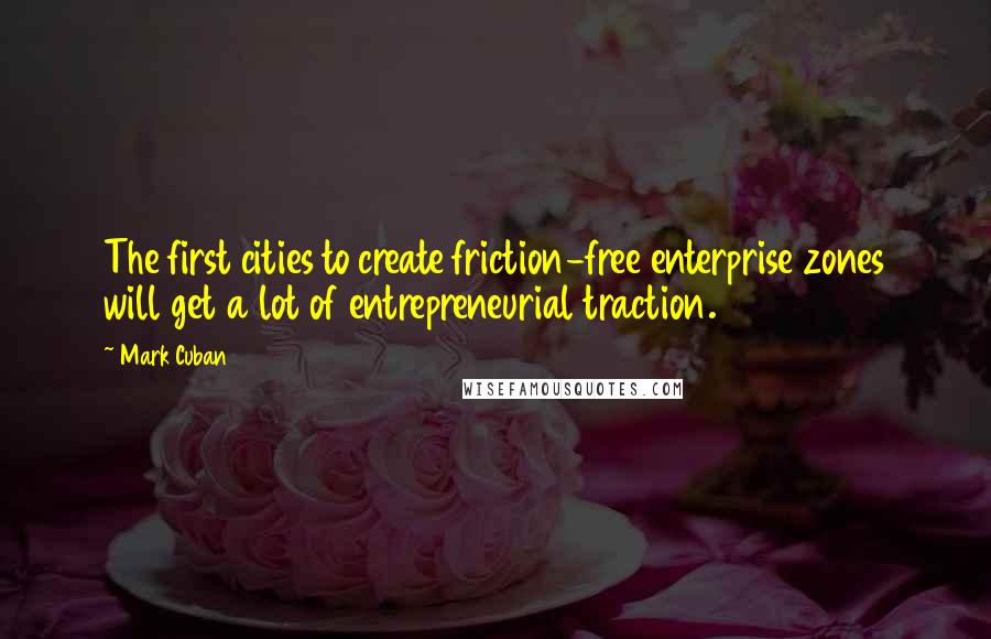 Mark Cuban quotes: The first cities to create friction-free enterprise zones will get a lot of entrepreneurial traction.