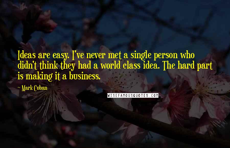 Mark Cuban quotes: Ideas are easy. I've never met a single person who didn't think they had a world class idea. The hard part is making it a business.