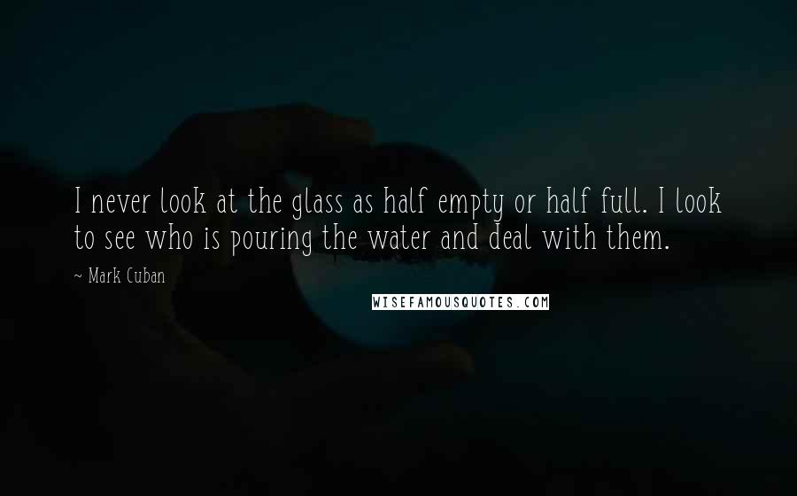 Mark Cuban quotes: I never look at the glass as half empty or half full. I look to see who is pouring the water and deal with them.