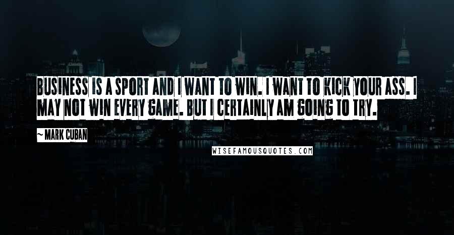 Mark Cuban quotes: Business is a sport and I want to win. I want to kick your ass. I may not win every game. But I certainly am going to try.