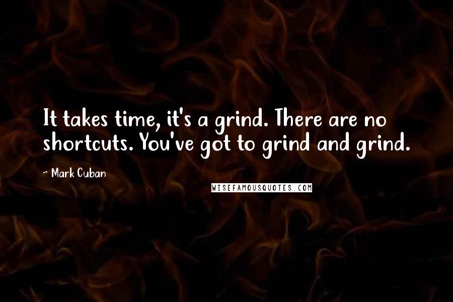 Mark Cuban quotes: It takes time, it's a grind. There are no shortcuts. You've got to grind and grind.