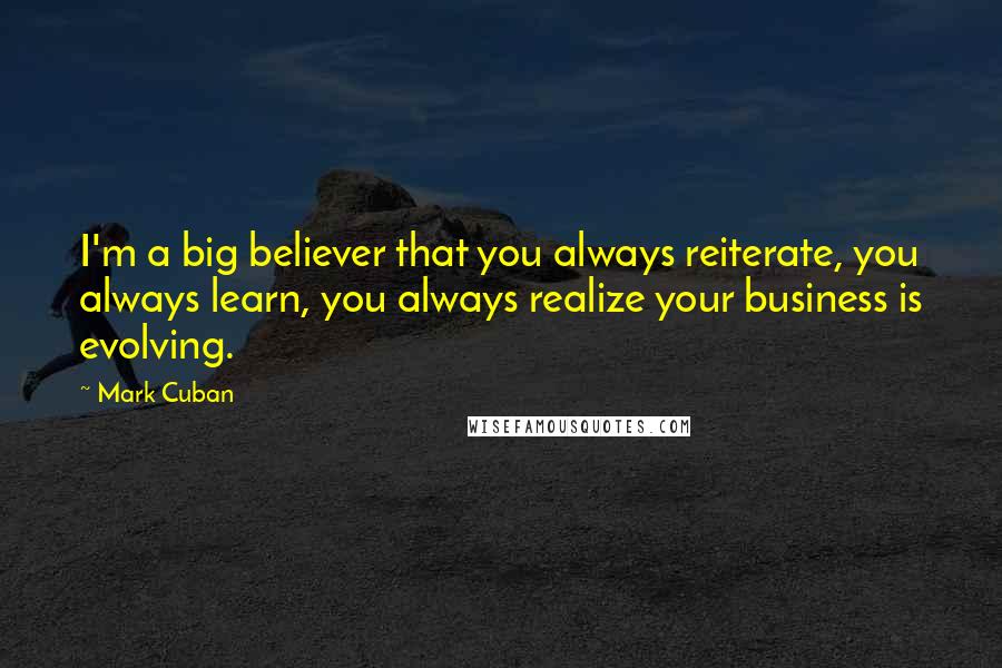Mark Cuban quotes: I'm a big believer that you always reiterate, you always learn, you always realize your business is evolving.
