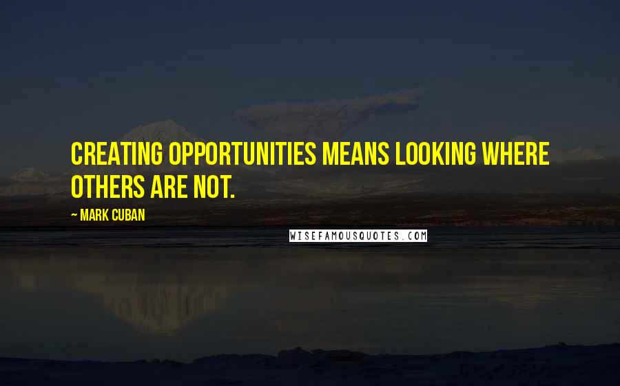 Mark Cuban quotes: Creating opportunities means looking where others are not.