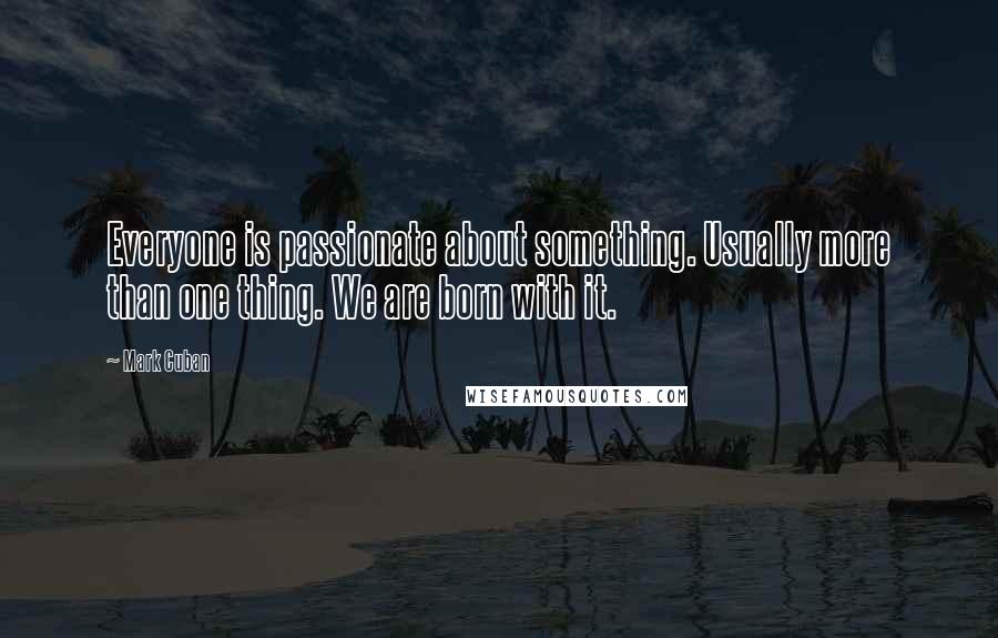 Mark Cuban quotes: Everyone is passionate about something. Usually more than one thing. We are born with it.
