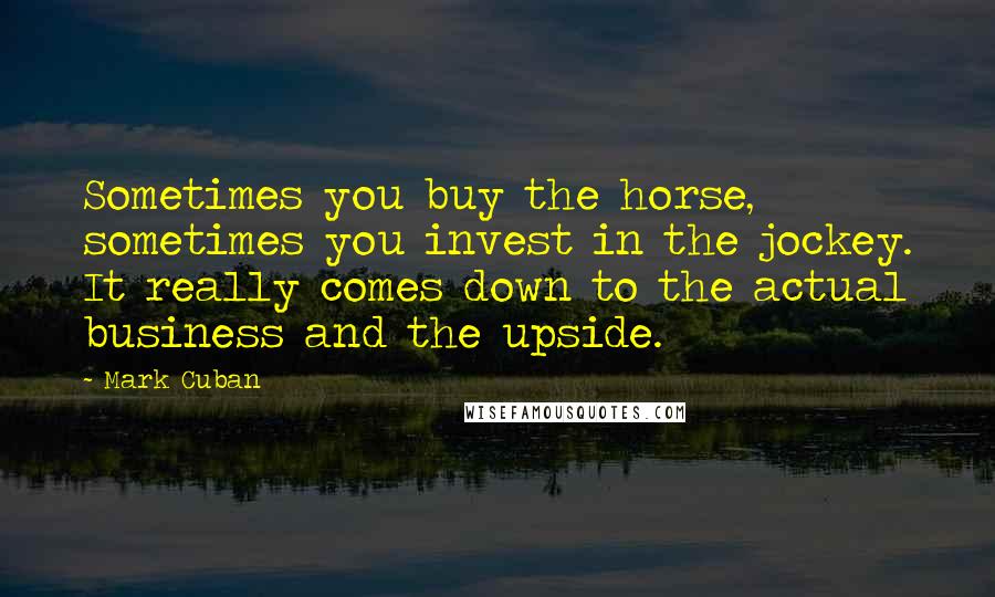 Mark Cuban quotes: Sometimes you buy the horse, sometimes you invest in the jockey. It really comes down to the actual business and the upside.