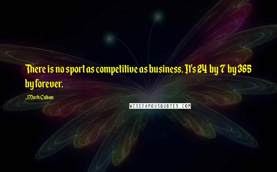 Mark Cuban quotes: There is no sport as competitive as business. It's 24 by 7 by 365 by forever.