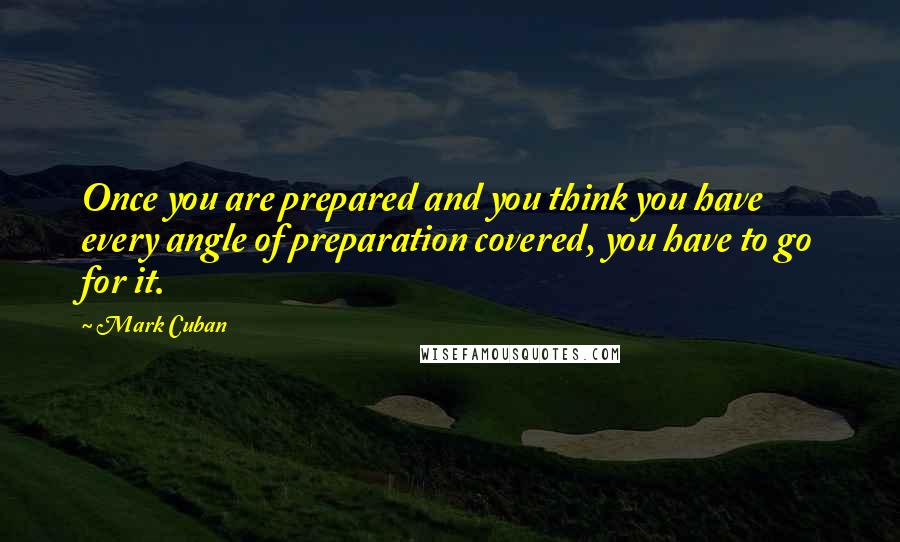 Mark Cuban quotes: Once you are prepared and you think you have every angle of preparation covered, you have to go for it.
