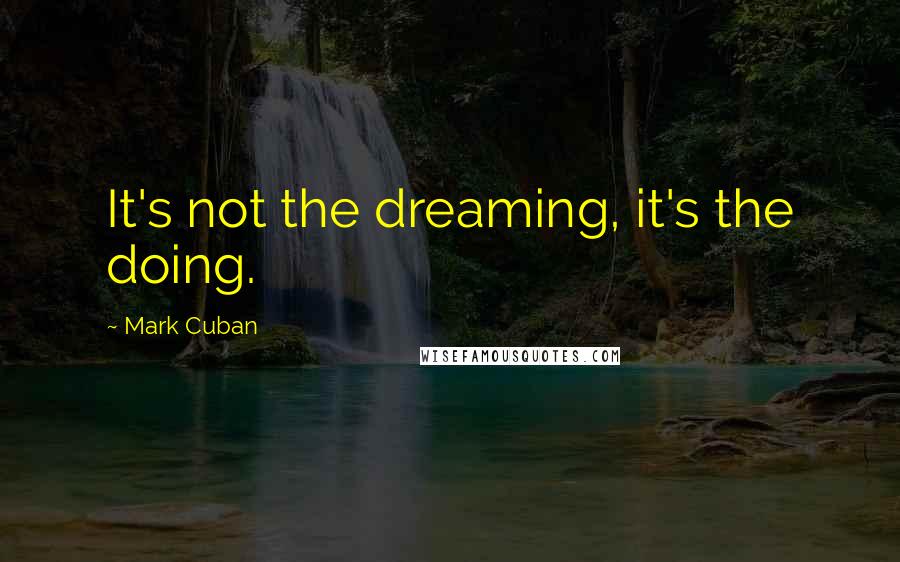 Mark Cuban quotes: It's not the dreaming, it's the doing.