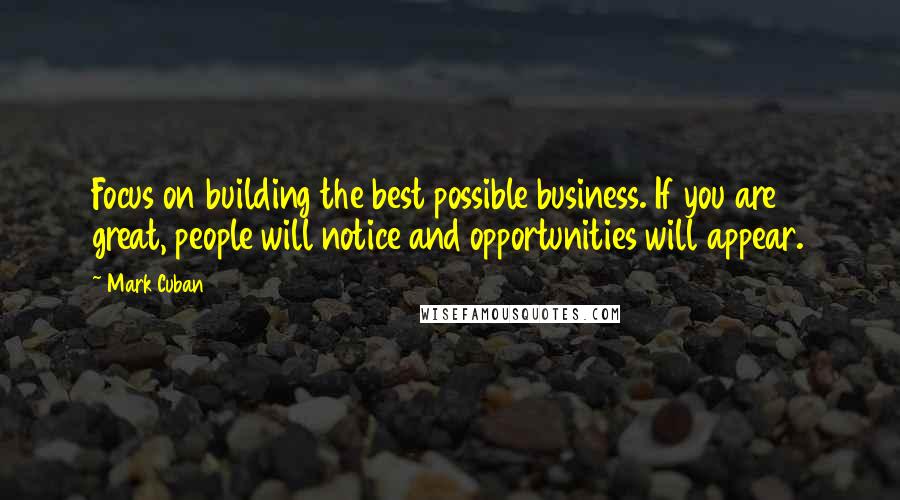Mark Cuban quotes: Focus on building the best possible business. If you are great, people will notice and opportunities will appear.