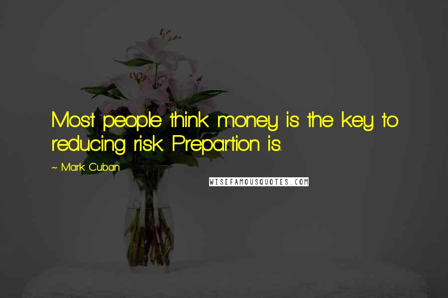 Mark Cuban quotes: Most people think money is the key to reducing risk. Prepartion is.
