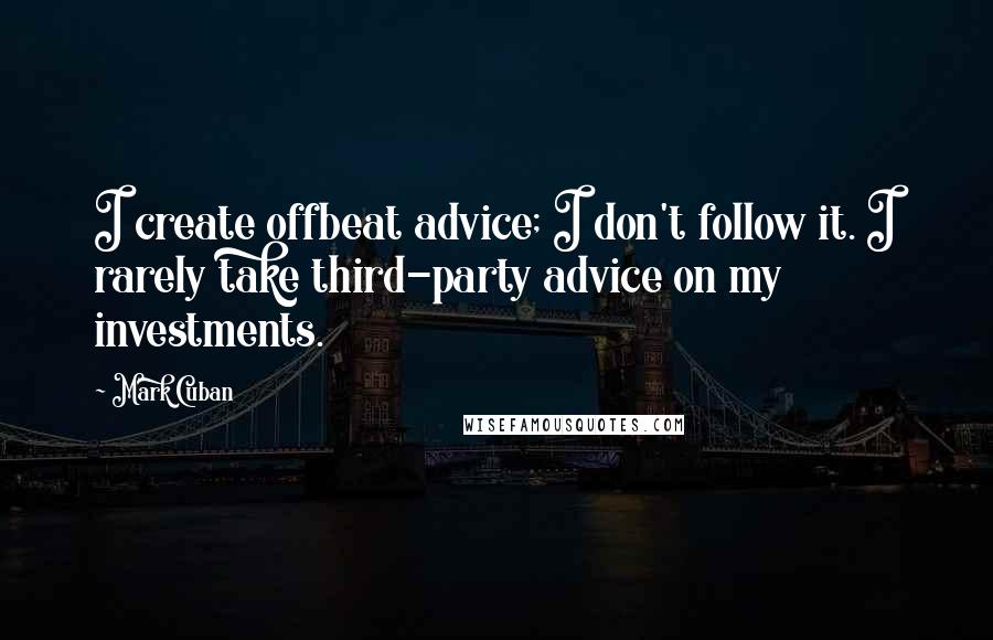 Mark Cuban quotes: I create offbeat advice; I don't follow it. I rarely take third-party advice on my investments.
