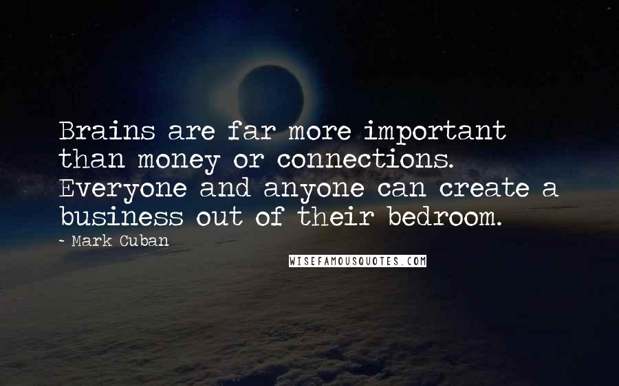 Mark Cuban quotes: Brains are far more important than money or connections. Everyone and anyone can create a business out of their bedroom.