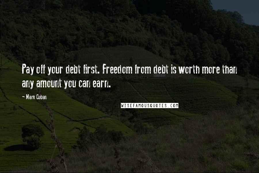 Mark Cuban quotes: Pay off your debt first. Freedom from debt is worth more than any amount you can earn.