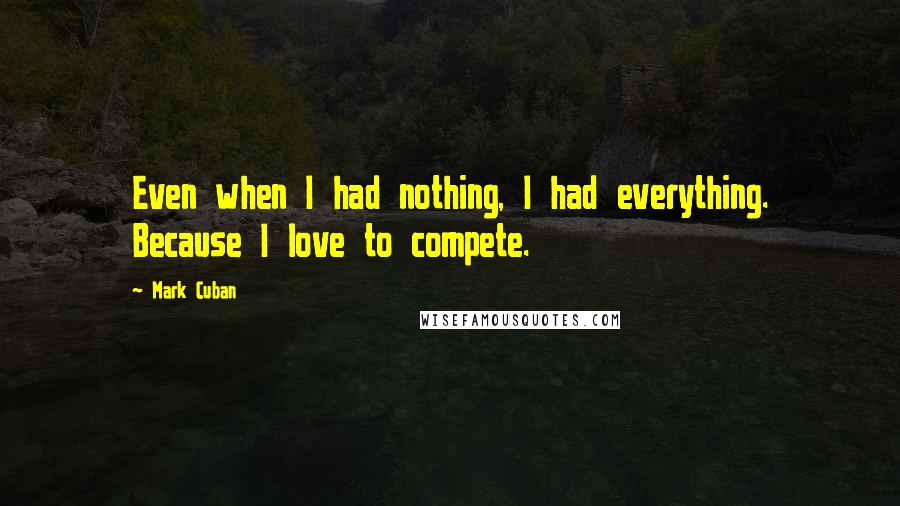 Mark Cuban quotes: Even when I had nothing, I had everything. Because I love to compete.