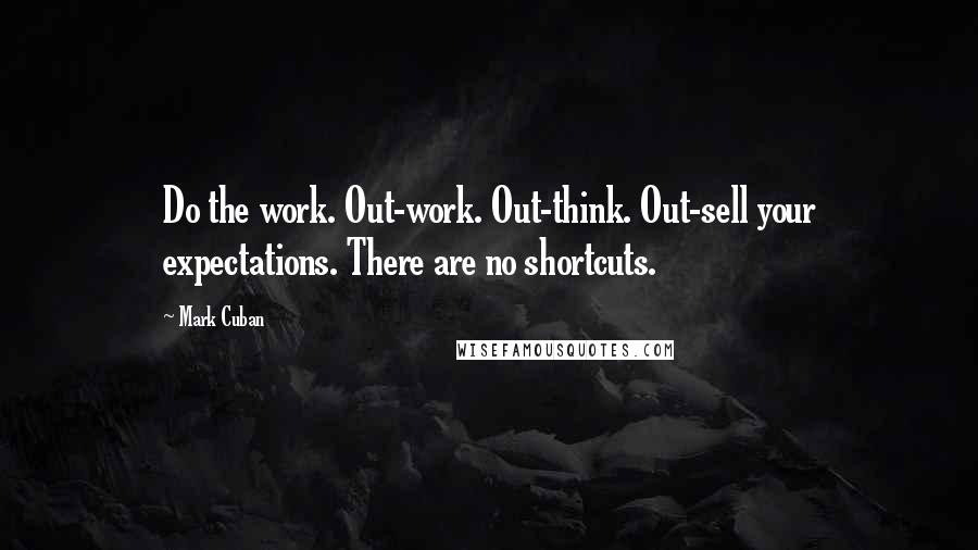 Mark Cuban quotes: Do the work. Out-work. Out-think. Out-sell your expectations. There are no shortcuts.