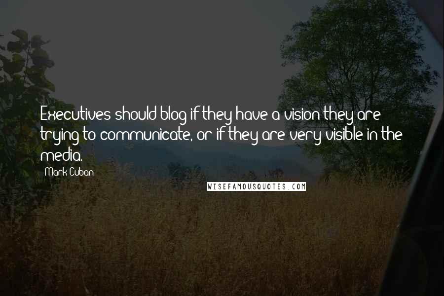 Mark Cuban quotes: Executives should blog if they have a vision they are trying to communicate, or if they are very visible in the media.