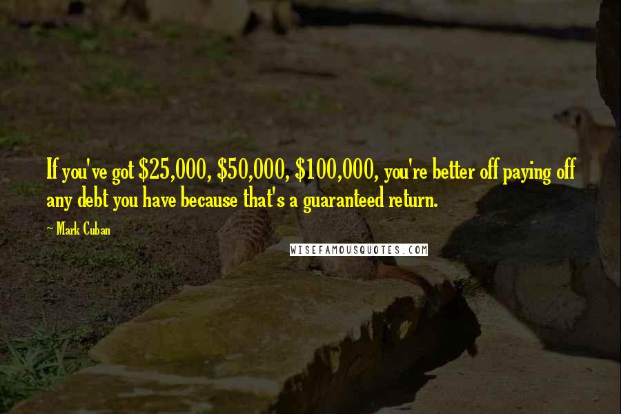 Mark Cuban quotes: If you've got $25,000, $50,000, $100,000, you're better off paying off any debt you have because that's a guaranteed return.