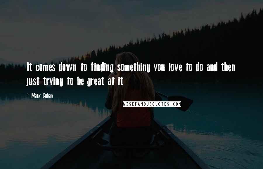Mark Cuban quotes: It comes down to finding something you love to do and then just trying to be great at it