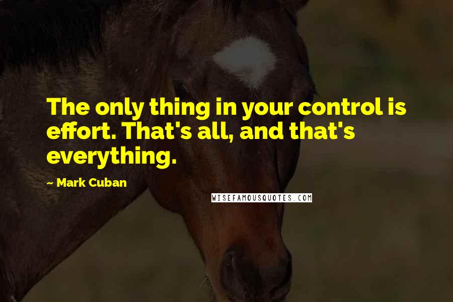 Mark Cuban quotes: The only thing in your control is effort. That's all, and that's everything.
