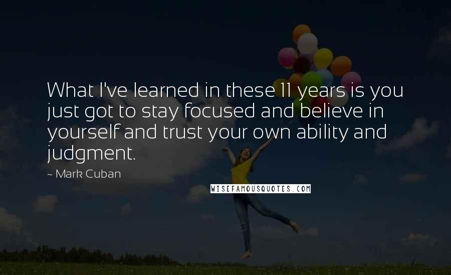 Mark Cuban quotes: What I've learned in these 11 years is you just got to stay focused and believe in yourself and trust your own ability and judgment.