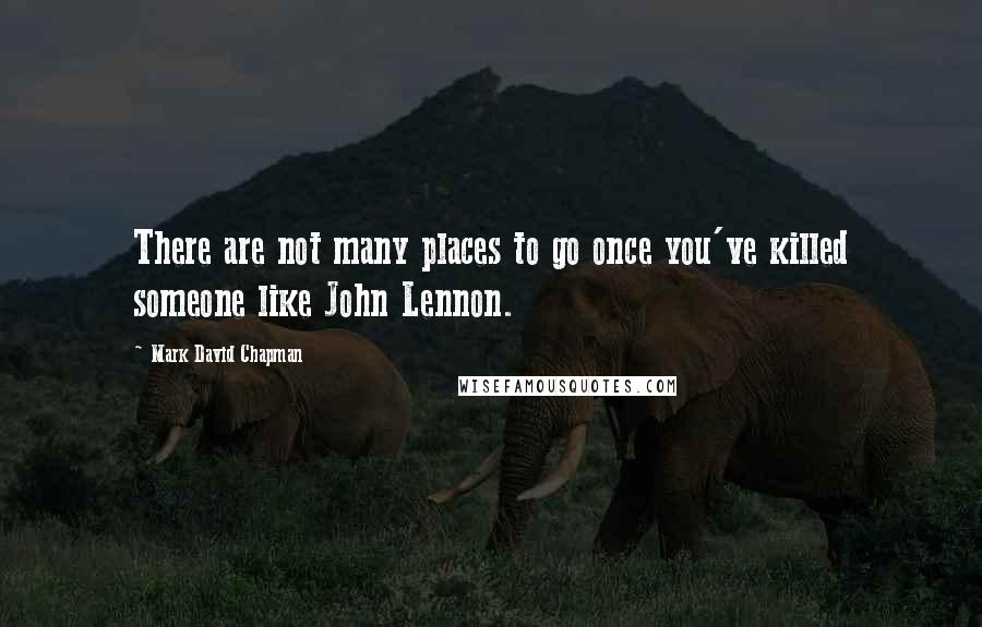 Mark David Chapman quotes: There are not many places to go once you've killed someone like John Lennon.