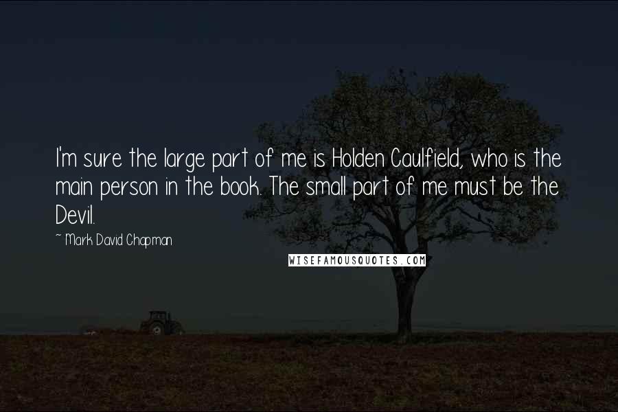 Mark David Chapman quotes: I'm sure the large part of me is Holden Caulfield, who is the main person in the book. The small part of me must be the Devil.