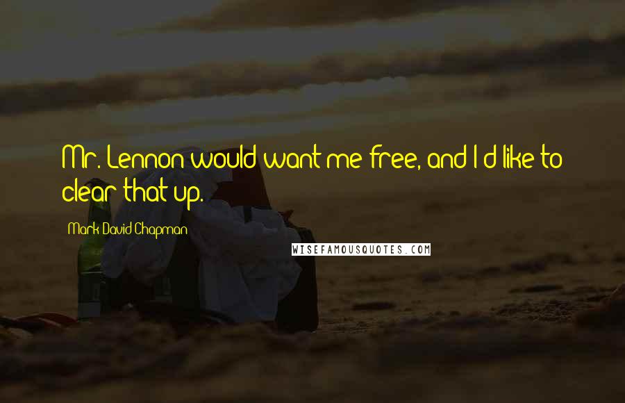 Mark David Chapman quotes: Mr. Lennon would want me free, and I'd like to clear that up.