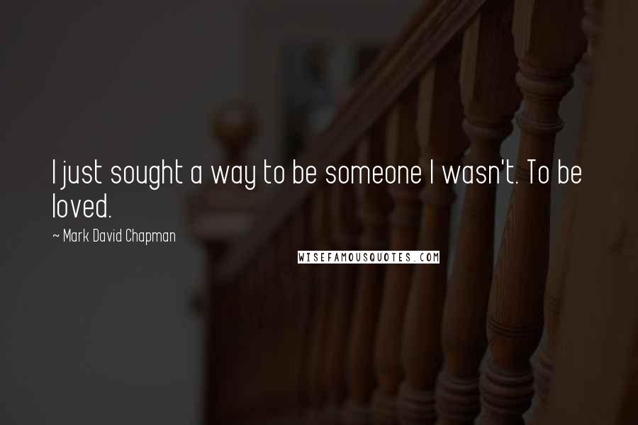 Mark David Chapman quotes: I just sought a way to be someone I wasn't. To be loved.