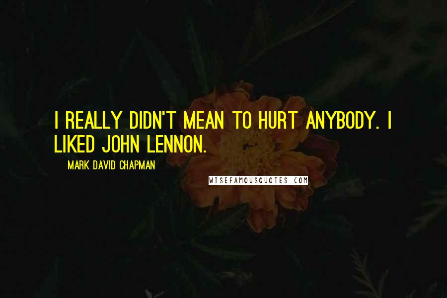 Mark David Chapman quotes: I really didn't mean to hurt anybody. I liked John Lennon.