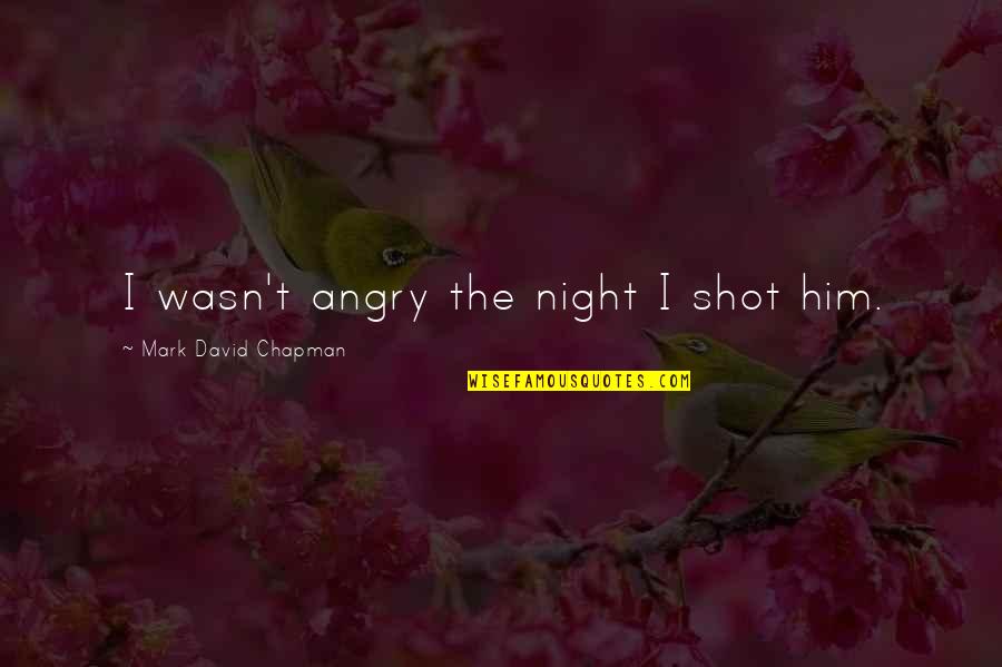 Mark David Chapman Quotes By Mark David Chapman: I wasn't angry the night I shot him. Mark David Chapman Quotes By Mark David Chapman: I wasn't angry the night I shot him.