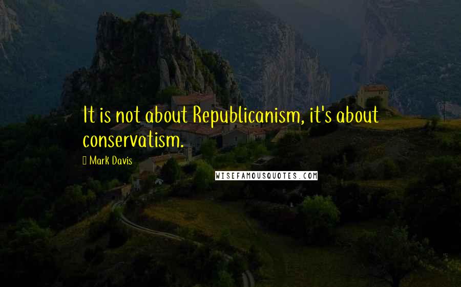 Mark Davis quotes: It is not about Republicanism, it's about conservatism.