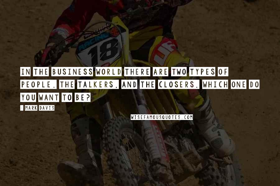 Mark Davis quotes: In the business world there are two types of people. The talkers, and the closers. Which one do you want to be?