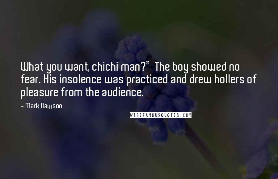 Mark Dawson quotes: What you want, chichi man?" The boy showed no fear. His insolence was practiced and drew hollers of pleasure from the audience.