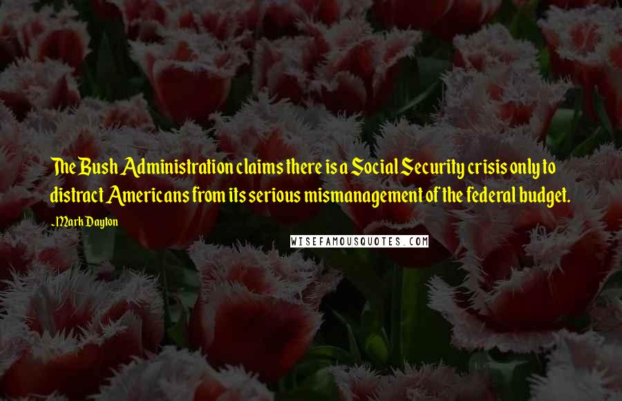 Mark Dayton quotes: The Bush Administration claims there is a Social Security crisis only to distract Americans from its serious mismanagement of the federal budget.