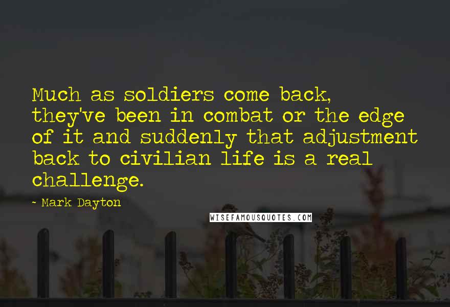 Mark Dayton quotes: Much as soldiers come back, they've been in combat or the edge of it and suddenly that adjustment back to civilian life is a real challenge.