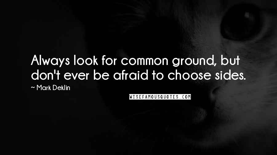 Mark Deklin quotes: Always look for common ground, but don't ever be afraid to choose sides.