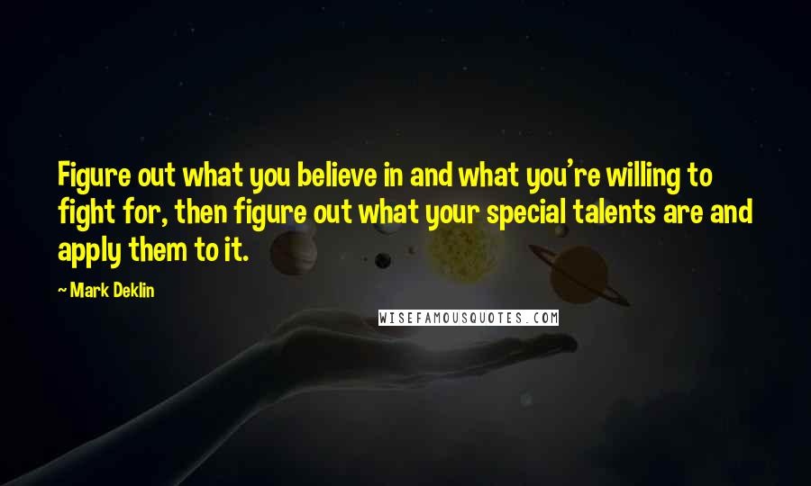 Mark Deklin quotes: Figure out what you believe in and what you're willing to fight for, then figure out what your special talents are and apply them to it.