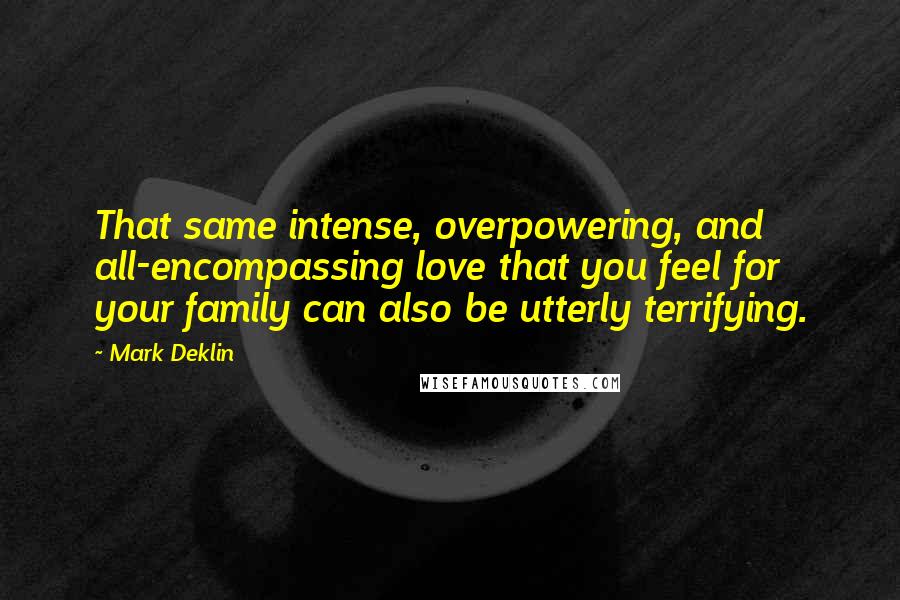 Mark Deklin quotes: That same intense, overpowering, and all-encompassing love that you feel for your family can also be utterly terrifying.