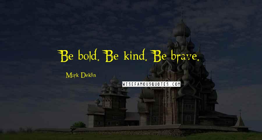 Mark Deklin quotes: Be bold. Be kind. Be brave.