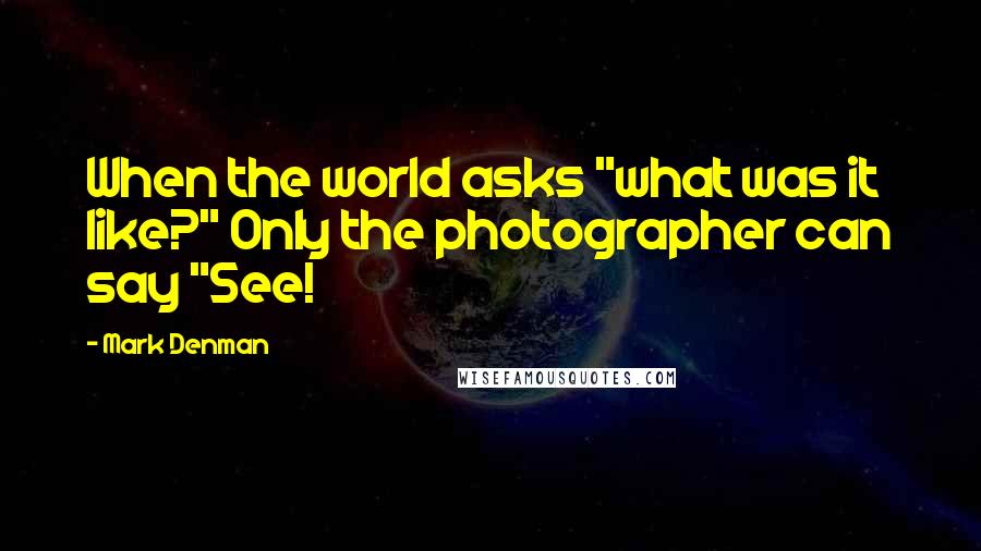 Mark Denman quotes: When the world asks "what was it like?" Only the photographer can say "See!