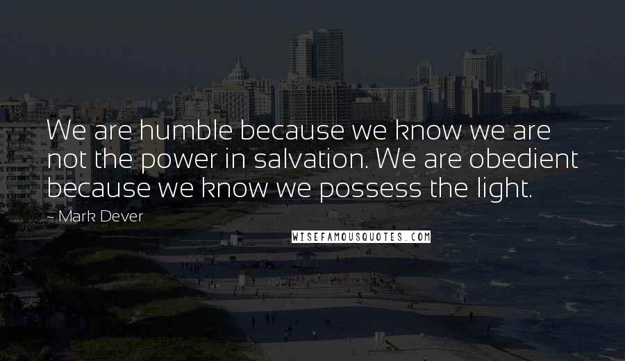 Mark Dever quotes: We are humble because we know we are not the power in salvation. We are obedient because we know we possess the light. Mark Dever quotes: We are humble because we know we are not the power in salvation. We are obedient because we know we possess the light.